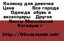 Коляску для девочки  › Цена ­ 6 500 - Все города Одежда, обувь и аксессуары » Другое   . Ханты-Мансийский,Когалым г.